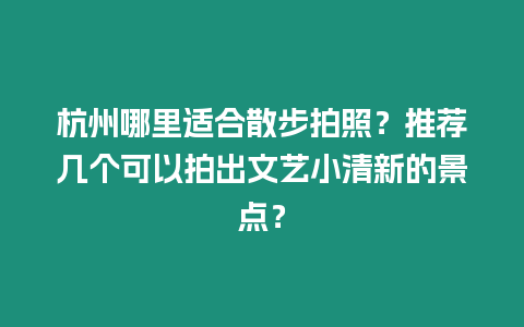 杭州哪里适合散步拍照？推荐几个可以拍出文艺小清新的景点？