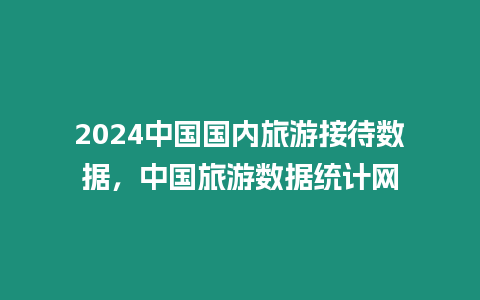 2024中国国内旅游接待数据，中国旅游数据统计网