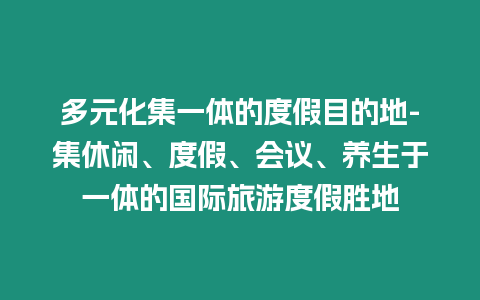 多元化集一体的度假目的地-集休闲、度假、会议、养生于一体的国际旅游度假胜地