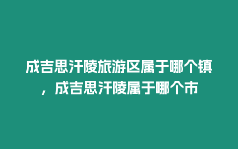 成吉思汗陵旅游区属于哪个镇，成吉思汗陵属于哪个市