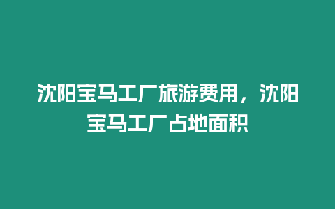 沈阳宝马工厂旅游费用，沈阳宝马工厂占地面积