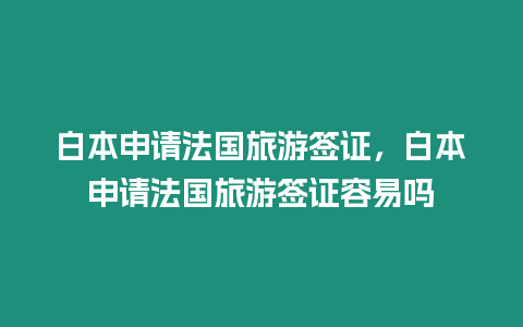 白本申请法国旅游签证，白本申请法国旅游签证容易吗