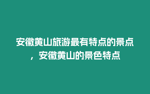 安徽黄山旅游最有特点的景点，安徽黄山的景色特点