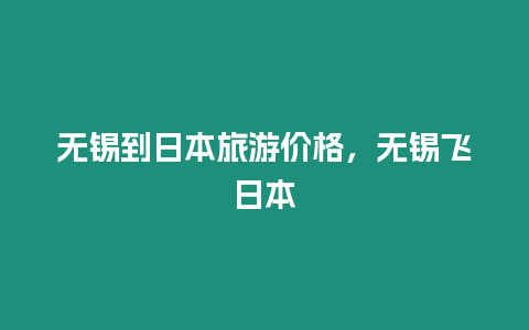 无锡到日本旅游价格，无锡飞日本