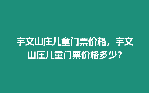 宇文山庄儿童门票价格，宇文山庄儿童门票价格多少？