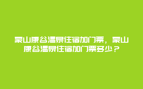 蒙山康谷温泉住宿加门票，蒙山康谷温泉住宿加门票多少？