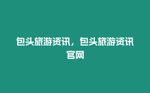 包头旅游资讯，包头旅游资讯官网