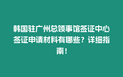 韩国驻广州总领事馆签证中心签证申请材料有哪些？详细指南！