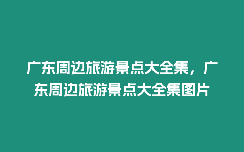 广东周边旅游景点大全集，广东周边旅游景点大全集图片