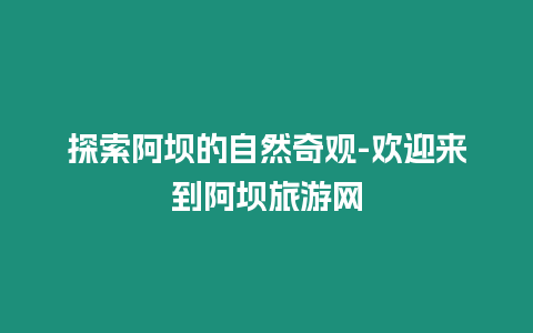 探索阿坝的自然奇观-欢迎来到阿坝旅游网