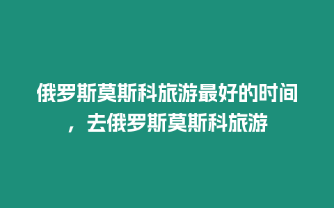 俄罗斯莫斯科旅游最好的时间，去俄罗斯莫斯科旅游