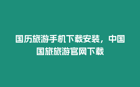 国历旅游手机下载安装，中国国旅旅游官网下载