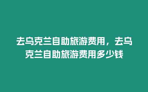 去乌克兰自助旅游费用，去乌克兰自助旅游费用多少钱