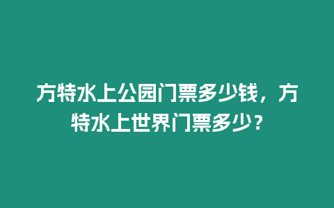 方特水上公园门票多少钱，方特水上世界门票多少？