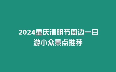 2024重庆清明节周边一日游小众景点推荐