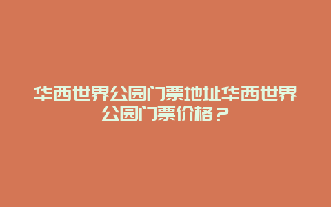 华西世界公园门票地址华西世界公园门票价格？