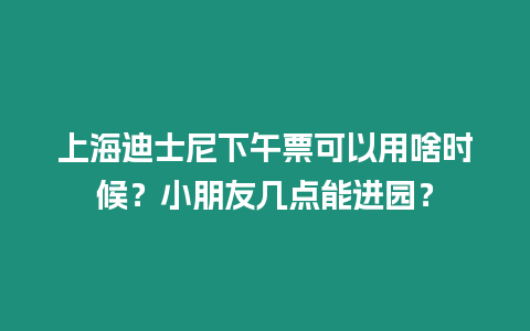 上海迪士尼下午票可以用啥时候？小朋友几点能进园？