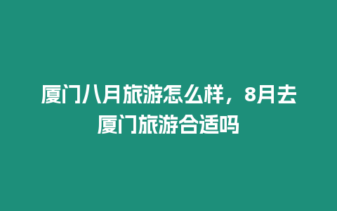 厦门八月旅游怎么样，8月去厦门旅游合适吗