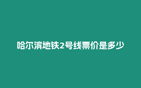 哈尔滨地铁2号线票价是多少