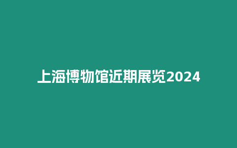 上海博物馆近期展览2024