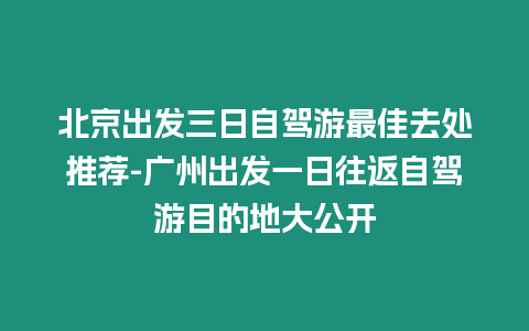 北京出发三日自驾游最佳去处推荐-广州出发一日往返自驾游目的地大公开