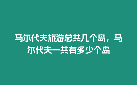 马尔代夫旅游总共几个岛，马尔代夫一共有多少个岛