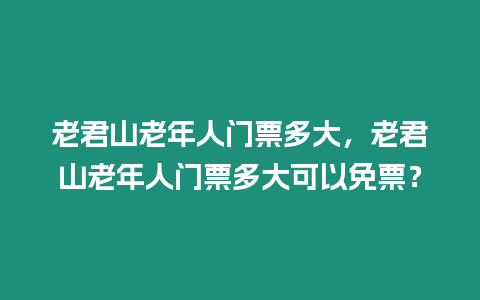 老君山老年人门票多大，老君山老年人门票多大可以免票？