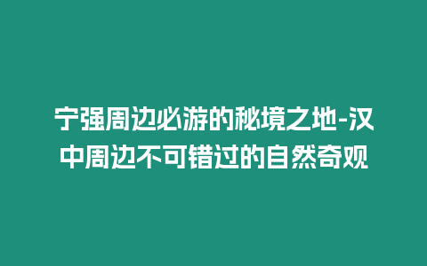 宁强周边必游的秘境之地-汉中周边不可错过的自然奇观