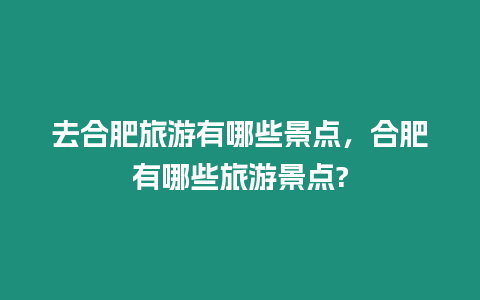 去合肥旅游有哪些景点，合肥有哪些旅游景点?