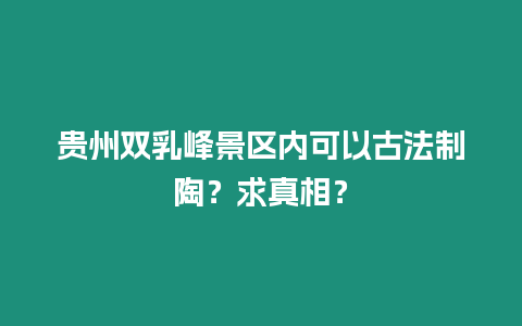 贵州双乳峰景区内可以古法制陶？求真相？