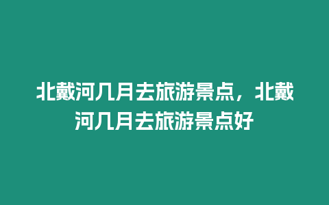 北戴河几月去旅游景点，北戴河几月去旅游景点好