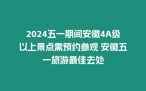 2024五一期间安徽4A级以上景点需预约参观 安徽五一旅游最佳去处