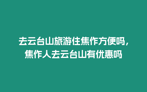 去云台山旅游住焦作方便吗，焦作人去云台山有优惠吗