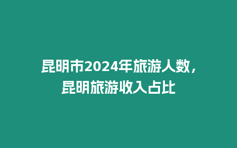 昆明市2024年旅游人数，昆明旅游收入占比