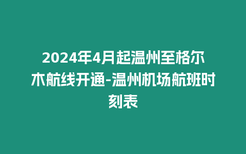 2024年4月起温州至格尔木航线开通-温州机场航班时刻表