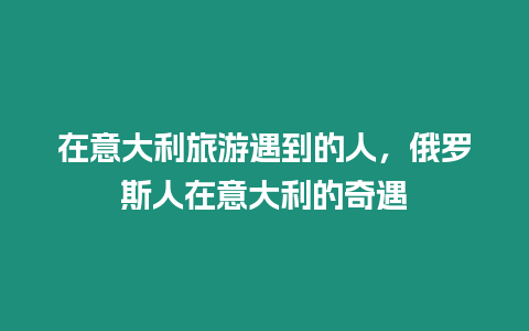 在意大利旅游遇到的人，俄罗斯人在意大利的奇遇