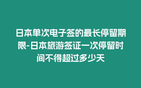 日本单次电子签的最长停留期限-日本旅游签证一次停留时间不得超过多少天