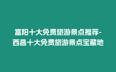 富阳十大免费旅游景点推荐-西昌十大免费旅游景点宝藏地