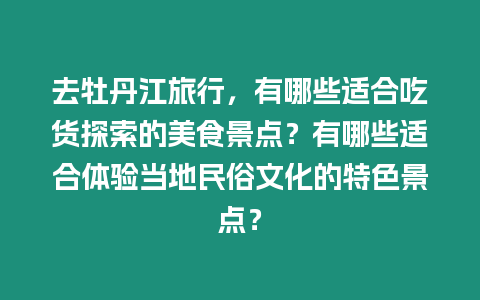 去牡丹江旅行，有哪些适合吃货探索的美食景点？有哪些适合体验当地民俗文化的特色景点？