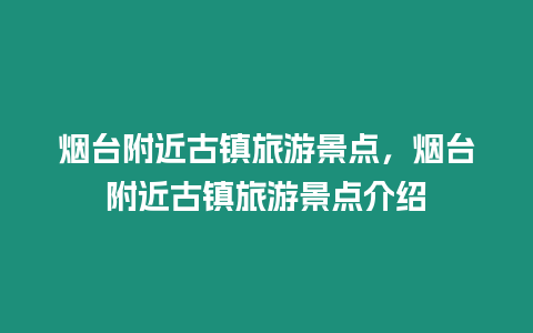 烟台附近古镇旅游景点，烟台附近古镇旅游景点介绍