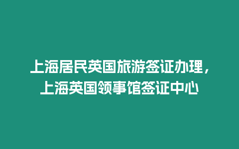 上海居民英国旅游签证办理，上海英国领事馆签证中心