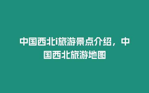 中国西北i旅游景点介绍，中国西北旅游地图