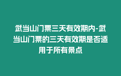 武当山门票三天有效期内-武当山门票的三天有效期是否适用于所有景点