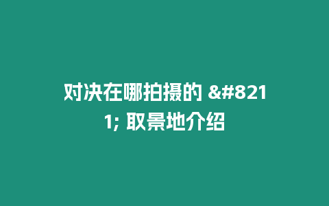 对决在哪拍摄的 – 取景地介绍