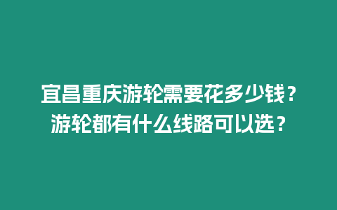 宜昌重庆游轮需要花多少钱？游轮都有什么线路可以选？