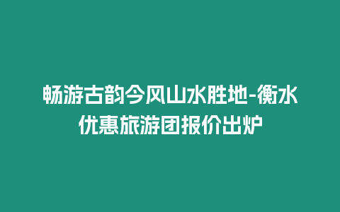 畅游古韵今风山水胜地-衡水优惠旅游团报价出炉