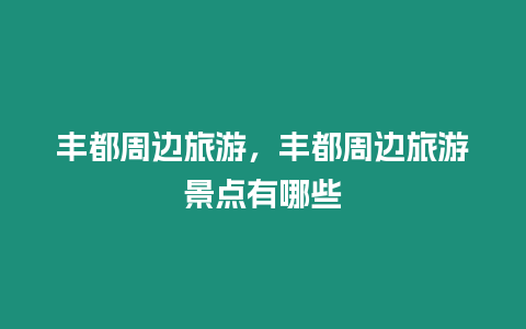 丰都周边旅游，丰都周边旅游景点有哪些