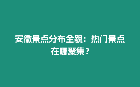 安徽景点分布全貌：热门景点在哪聚集？