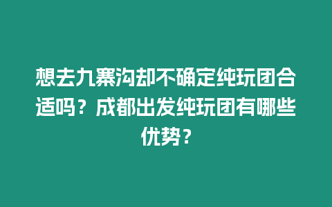 想去九寨沟却不确定纯玩团合适吗？成都出发纯玩团有哪些优势？