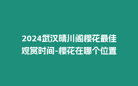 2024武汉晴川阁樱花最佳观赏时间-樱花在哪个位置